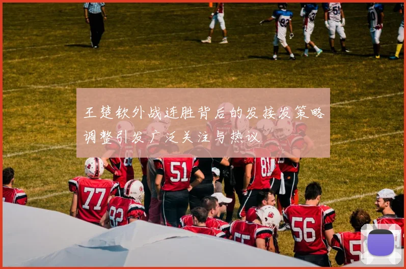 王楚钦外战连胜背后的发接发策略调整引发广泛关注与热议