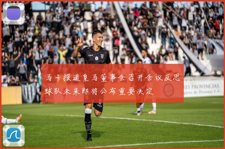 马卡报道皇马董事会召开会议反思球队未来即将公布重要决定