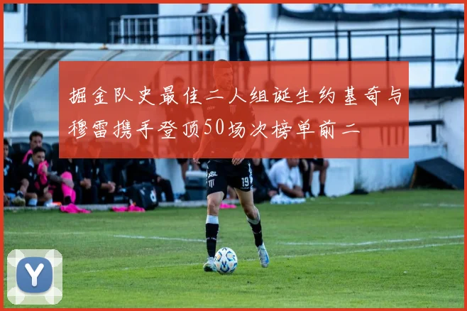 掘金队史最佳二人组诞生约基奇与穆雷携手登顶50场次榜单前二