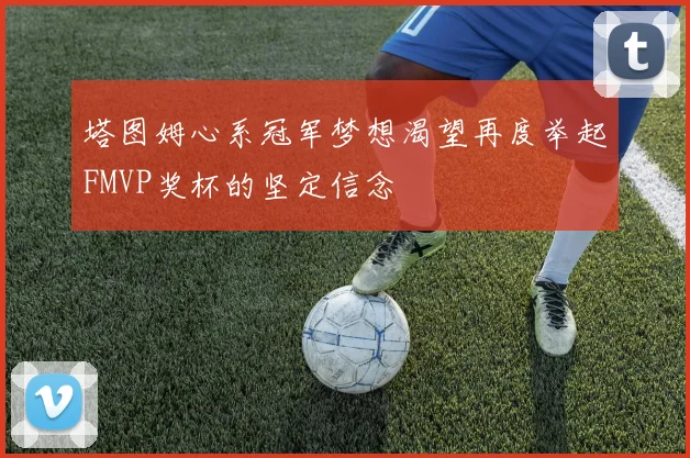 塔图姆心系冠军梦想渴望再度举起FMVP奖杯的坚定信念