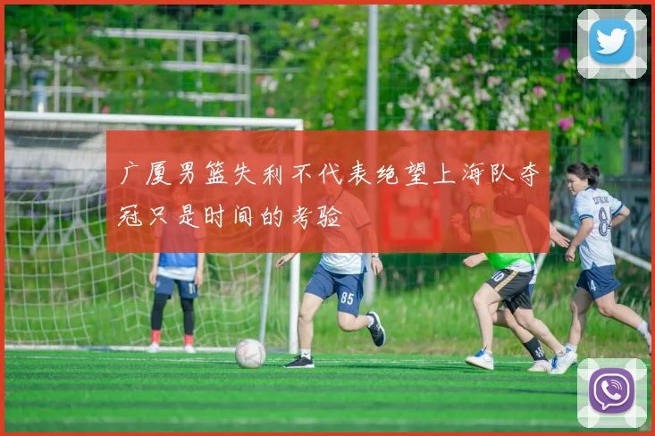 广厦男篮失利不代表绝望上海队夺冠只是时间的考验