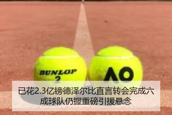 已花2.3亿镑德泽尔比直言转会完成六成球队仍握重磅引援悬念