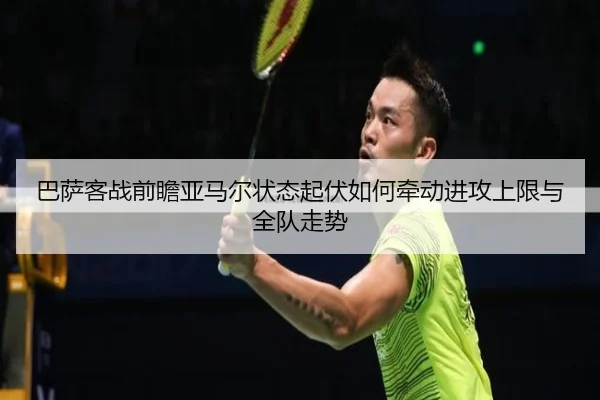 巴萨客战前瞻亚马尔状态起伏如何牵动进攻上限与全队走势
